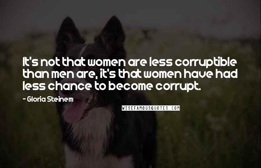Gloria Steinem Quotes: It's not that women are less corruptible than men are, it's that women have had less chance to become corrupt.