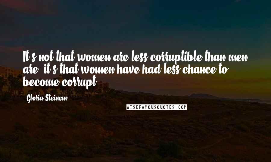 Gloria Steinem Quotes: It's not that women are less corruptible than men are, it's that women have had less chance to become corrupt.