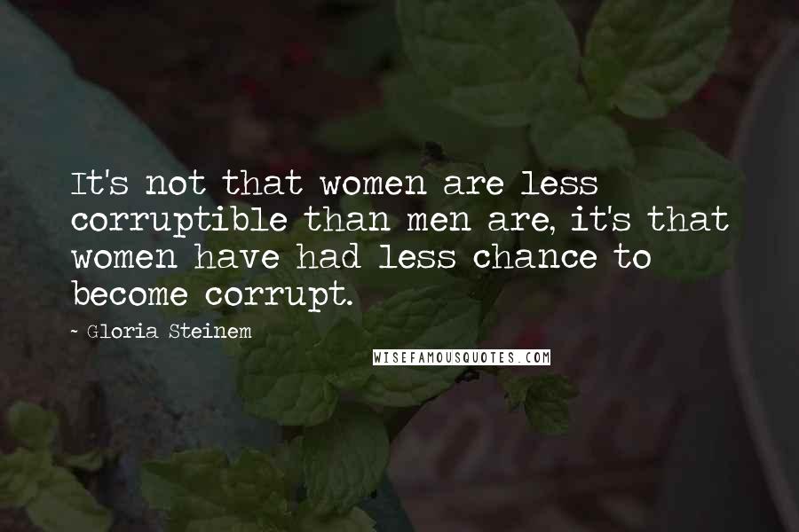 Gloria Steinem Quotes: It's not that women are less corruptible than men are, it's that women have had less chance to become corrupt.