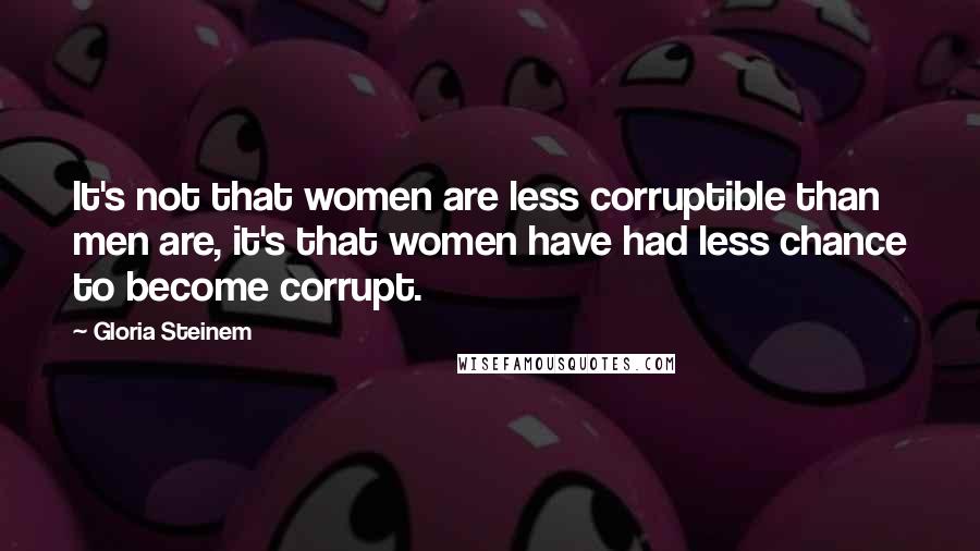 Gloria Steinem Quotes: It's not that women are less corruptible than men are, it's that women have had less chance to become corrupt.