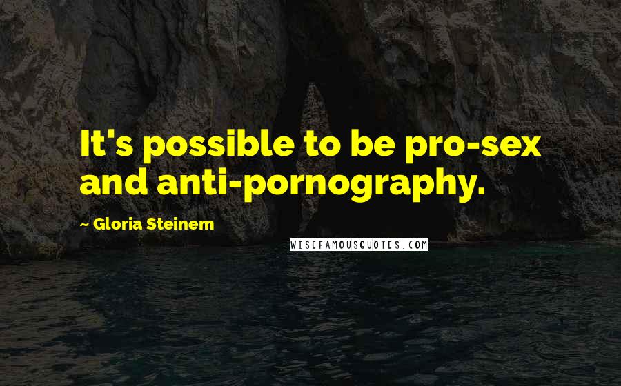 Gloria Steinem Quotes: It's possible to be pro-sex and anti-pornography.