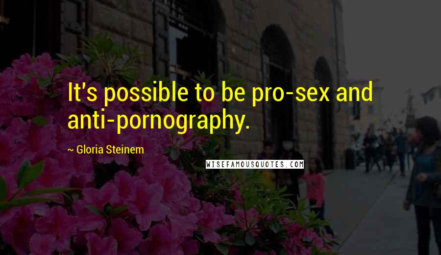Gloria Steinem Quotes: It's possible to be pro-sex and anti-pornography.