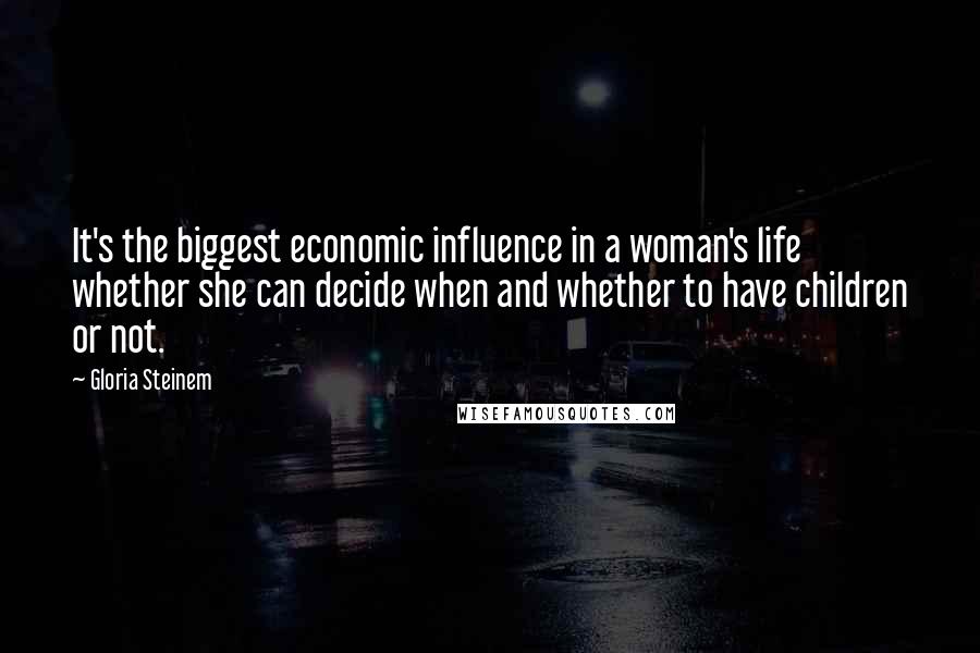 Gloria Steinem Quotes: It's the biggest economic influence in a woman's life whether she can decide when and whether to have children or not.