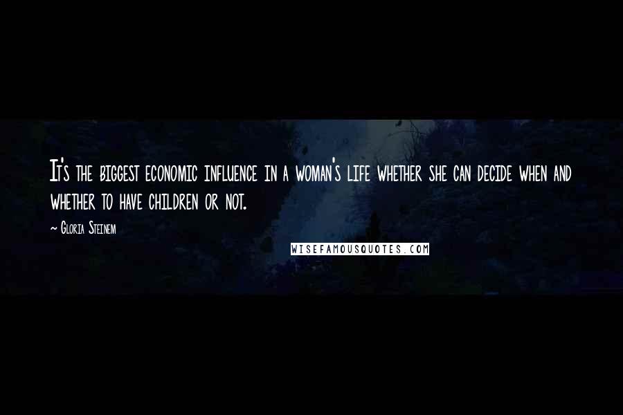 Gloria Steinem Quotes: It's the biggest economic influence in a woman's life whether she can decide when and whether to have children or not.