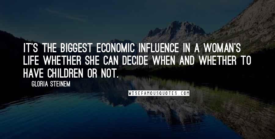 Gloria Steinem Quotes: It's the biggest economic influence in a woman's life whether she can decide when and whether to have children or not.