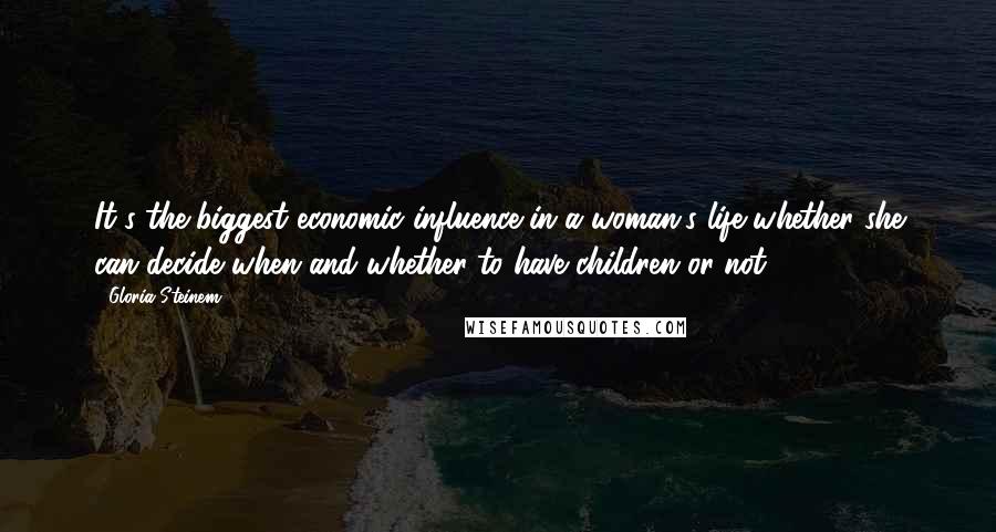 Gloria Steinem Quotes: It's the biggest economic influence in a woman's life whether she can decide when and whether to have children or not.