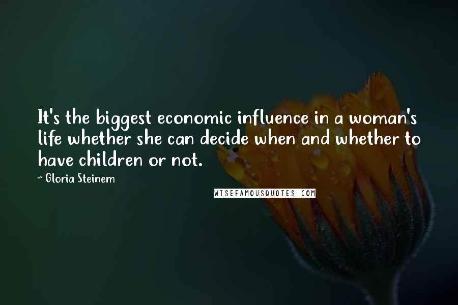 Gloria Steinem Quotes: It's the biggest economic influence in a woman's life whether she can decide when and whether to have children or not.