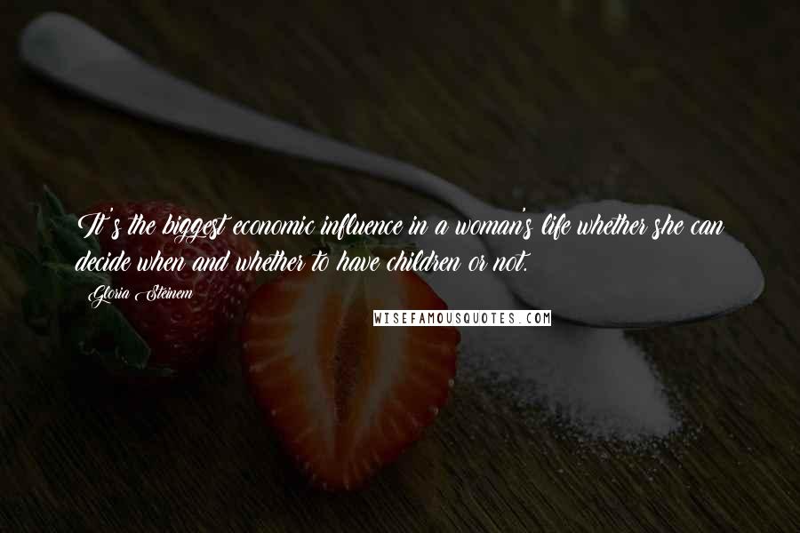 Gloria Steinem Quotes: It's the biggest economic influence in a woman's life whether she can decide when and whether to have children or not.