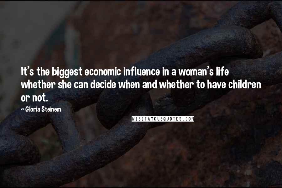 Gloria Steinem Quotes: It's the biggest economic influence in a woman's life whether she can decide when and whether to have children or not.