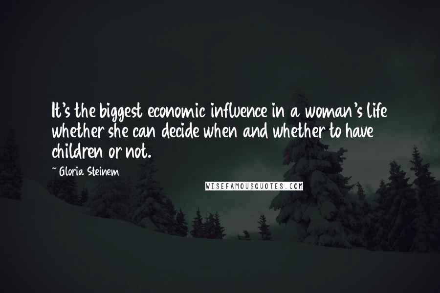 Gloria Steinem Quotes: It's the biggest economic influence in a woman's life whether she can decide when and whether to have children or not.