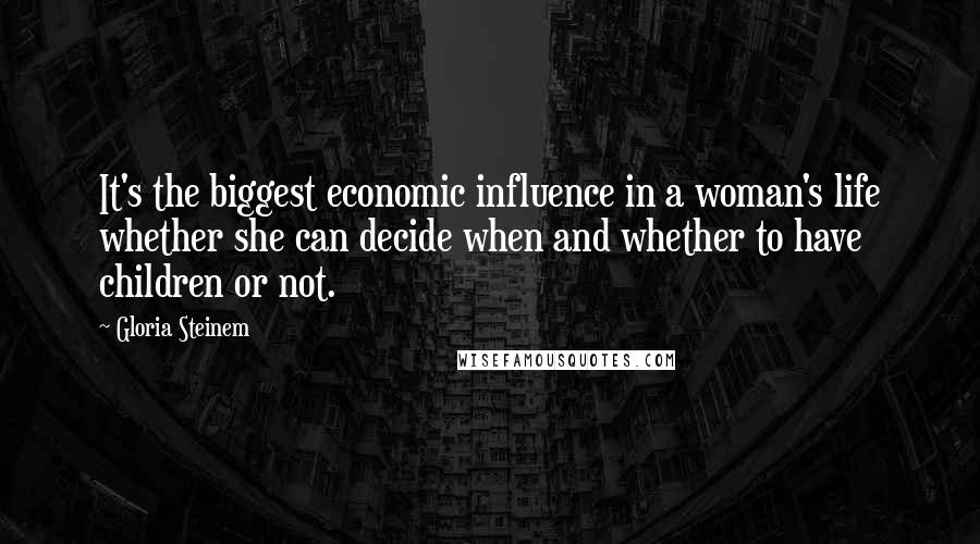 Gloria Steinem Quotes: It's the biggest economic influence in a woman's life whether she can decide when and whether to have children or not.