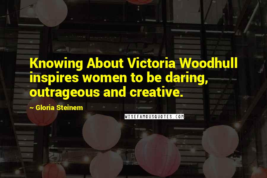 Gloria Steinem Quotes: Knowing About Victoria Woodhull inspires women to be daring, outrageous and creative.