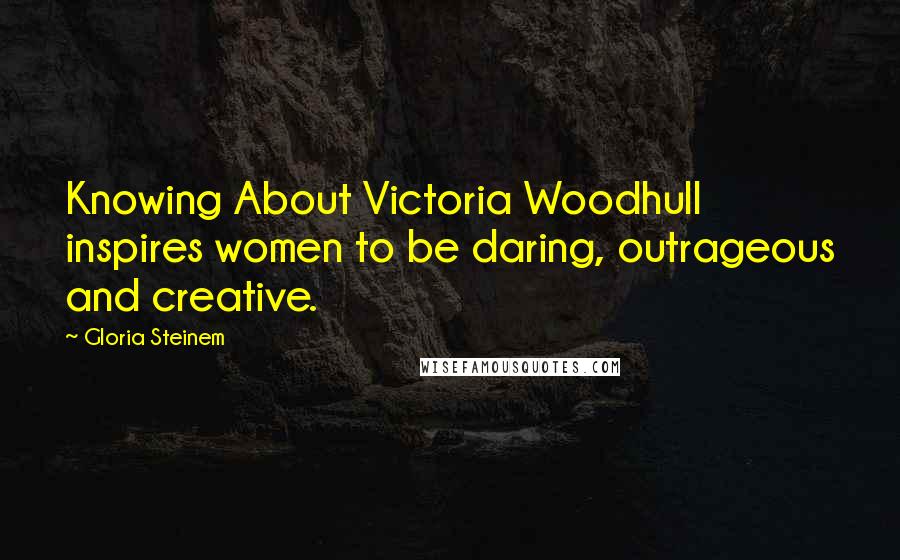 Gloria Steinem Quotes: Knowing About Victoria Woodhull inspires women to be daring, outrageous and creative.