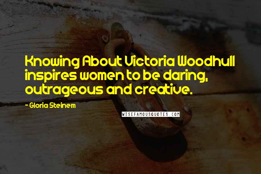 Gloria Steinem Quotes: Knowing About Victoria Woodhull inspires women to be daring, outrageous and creative.