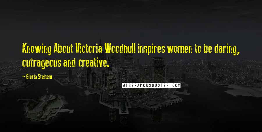 Gloria Steinem Quotes: Knowing About Victoria Woodhull inspires women to be daring, outrageous and creative.