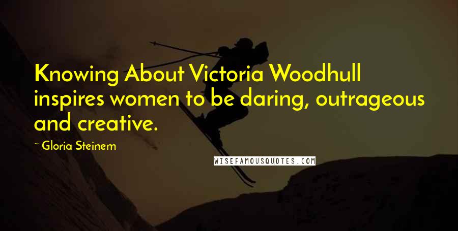 Gloria Steinem Quotes: Knowing About Victoria Woodhull inspires women to be daring, outrageous and creative.