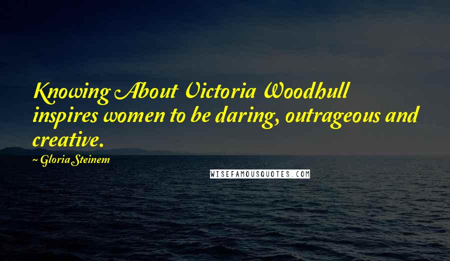 Gloria Steinem Quotes: Knowing About Victoria Woodhull inspires women to be daring, outrageous and creative.