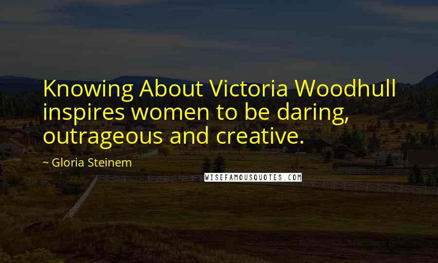 Gloria Steinem Quotes: Knowing About Victoria Woodhull inspires women to be daring, outrageous and creative.
