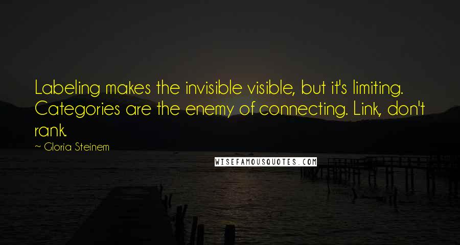 Gloria Steinem Quotes: Labeling makes the invisible visible, but it's limiting. Categories are the enemy of connecting. Link, don't rank.