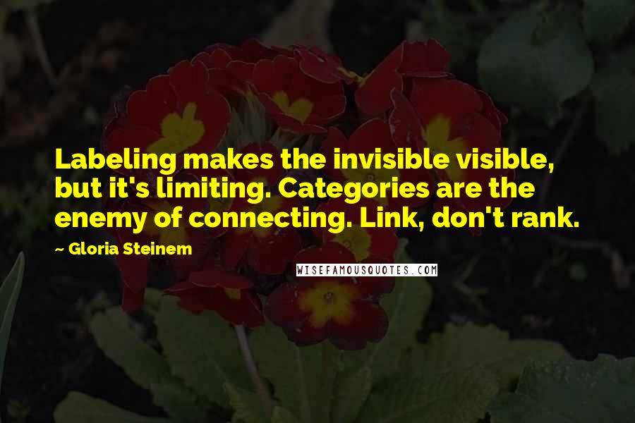 Gloria Steinem Quotes: Labeling makes the invisible visible, but it's limiting. Categories are the enemy of connecting. Link, don't rank.