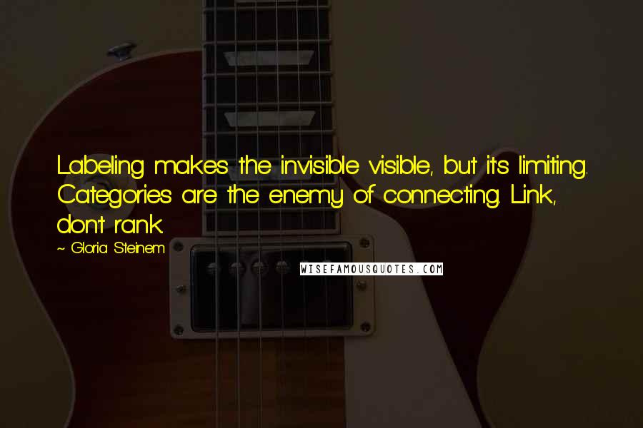 Gloria Steinem Quotes: Labeling makes the invisible visible, but it's limiting. Categories are the enemy of connecting. Link, don't rank.