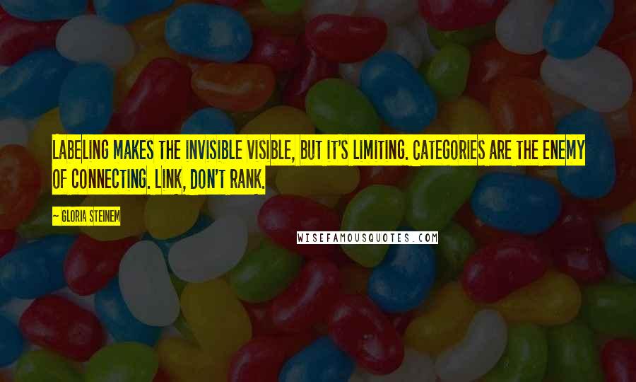 Gloria Steinem Quotes: Labeling makes the invisible visible, but it's limiting. Categories are the enemy of connecting. Link, don't rank.