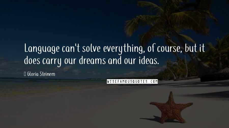 Gloria Steinem Quotes: Language can't solve everything, of course, but it does carry our dreams and our ideas.