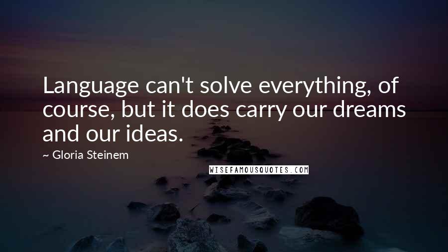 Gloria Steinem Quotes: Language can't solve everything, of course, but it does carry our dreams and our ideas.