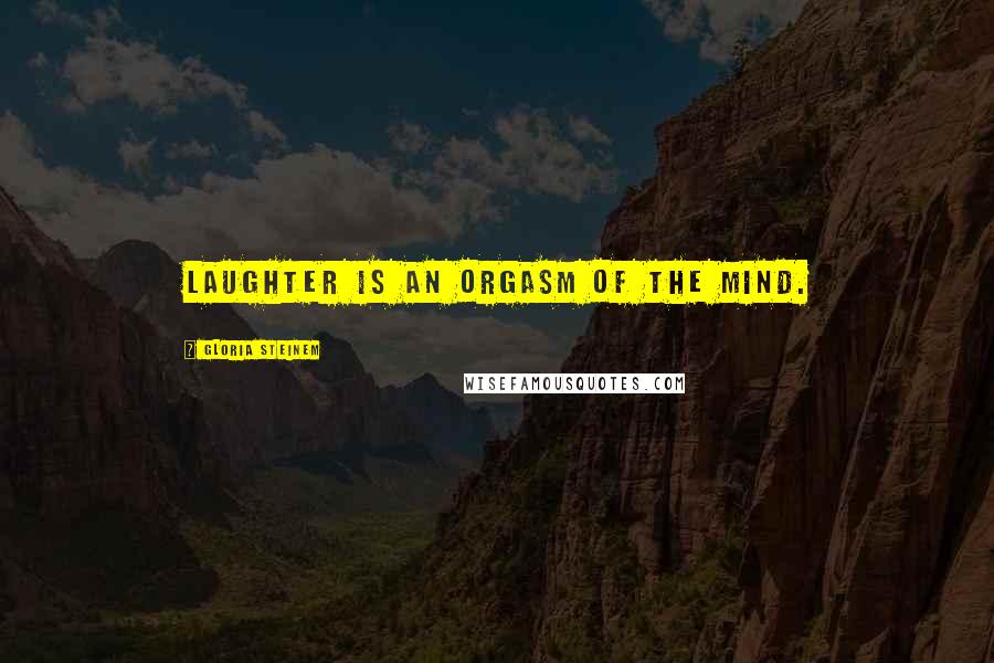 Gloria Steinem Quotes: Laughter is an orgasm of the mind.