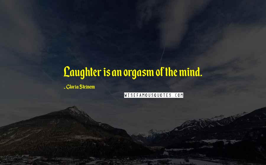 Gloria Steinem Quotes: Laughter is an orgasm of the mind.