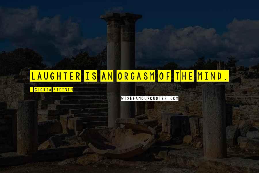 Gloria Steinem Quotes: Laughter is an orgasm of the mind.