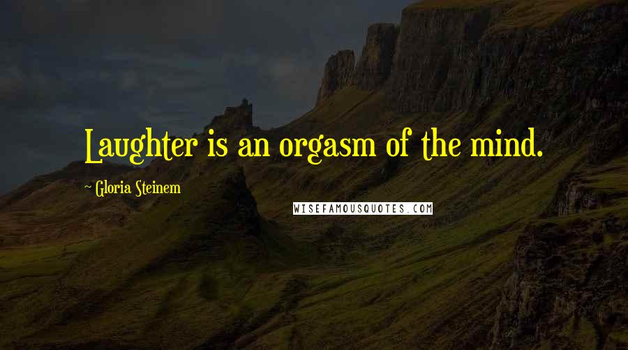 Gloria Steinem Quotes: Laughter is an orgasm of the mind.