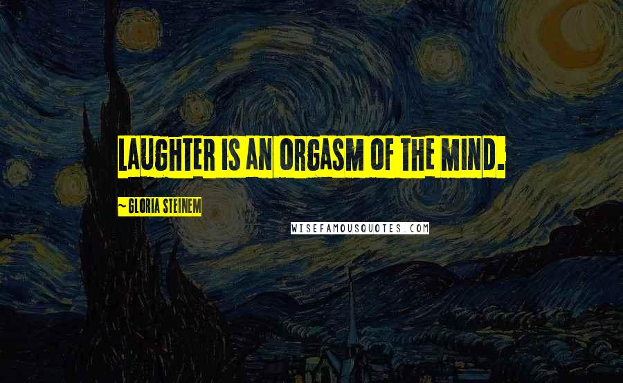 Gloria Steinem Quotes: Laughter is an orgasm of the mind.