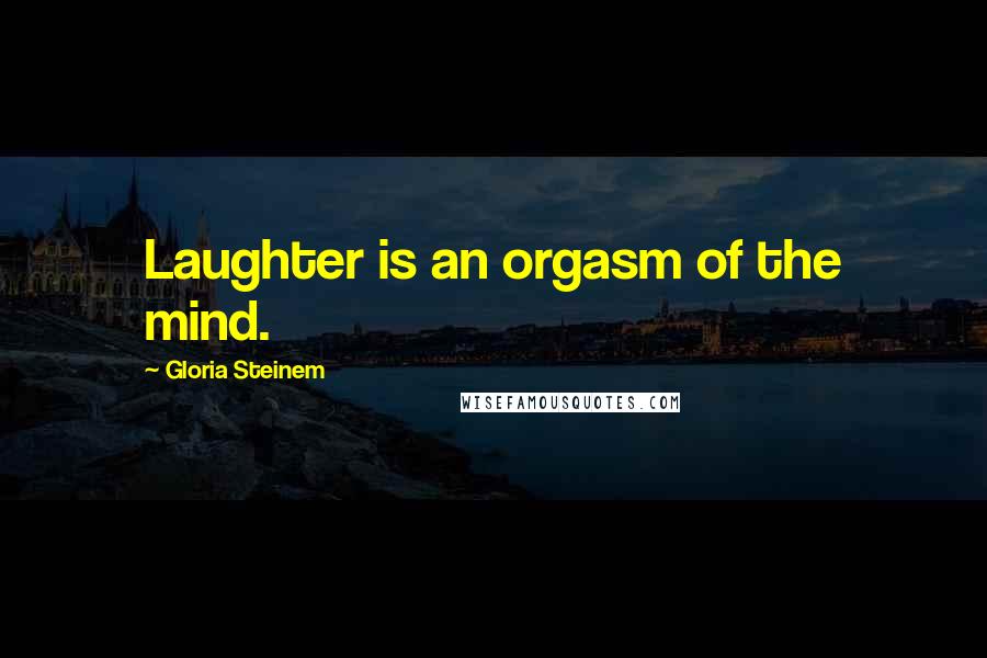 Gloria Steinem Quotes: Laughter is an orgasm of the mind.