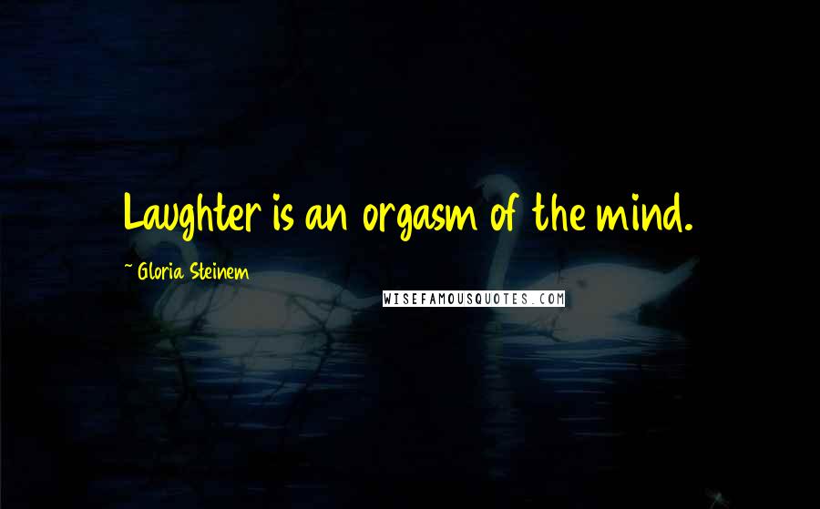 Gloria Steinem Quotes: Laughter is an orgasm of the mind.