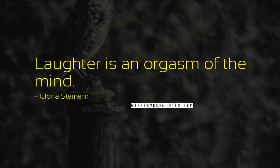 Gloria Steinem Quotes: Laughter is an orgasm of the mind.