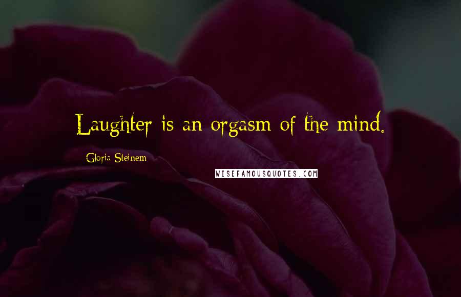 Gloria Steinem Quotes: Laughter is an orgasm of the mind.