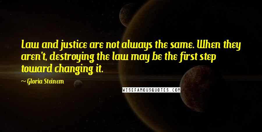 Gloria Steinem Quotes: Law and justice are not always the same. When they aren't, destroying the law may be the first step toward changing it.