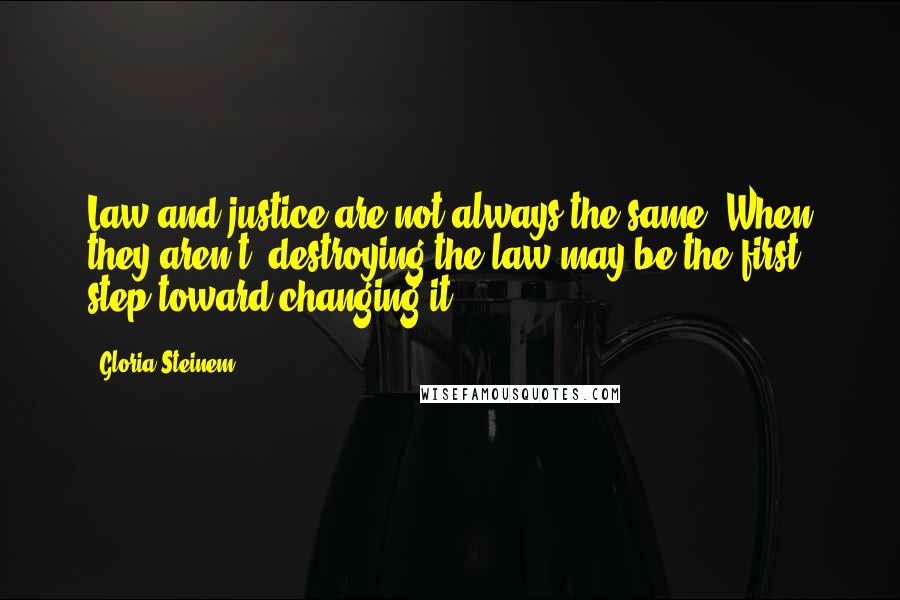 Gloria Steinem Quotes: Law and justice are not always the same. When they aren't, destroying the law may be the first step toward changing it.