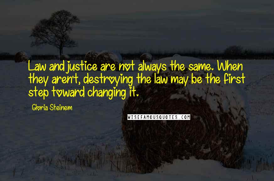 Gloria Steinem Quotes: Law and justice are not always the same. When they aren't, destroying the law may be the first step toward changing it.