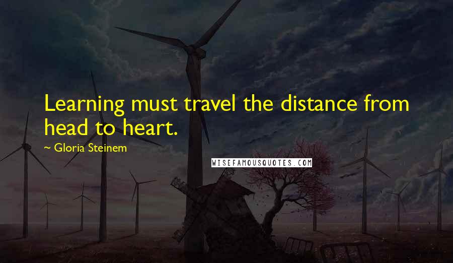 Gloria Steinem Quotes: Learning must travel the distance from head to heart.