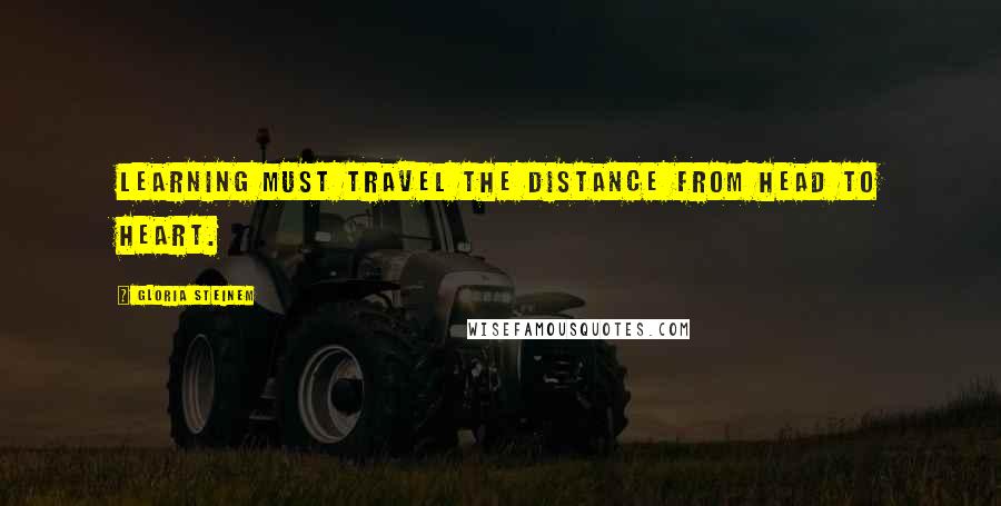 Gloria Steinem Quotes: Learning must travel the distance from head to heart.