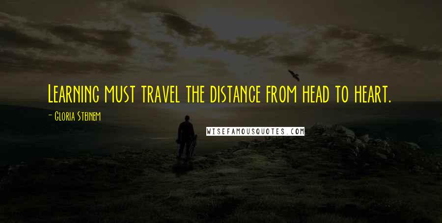 Gloria Steinem Quotes: Learning must travel the distance from head to heart.