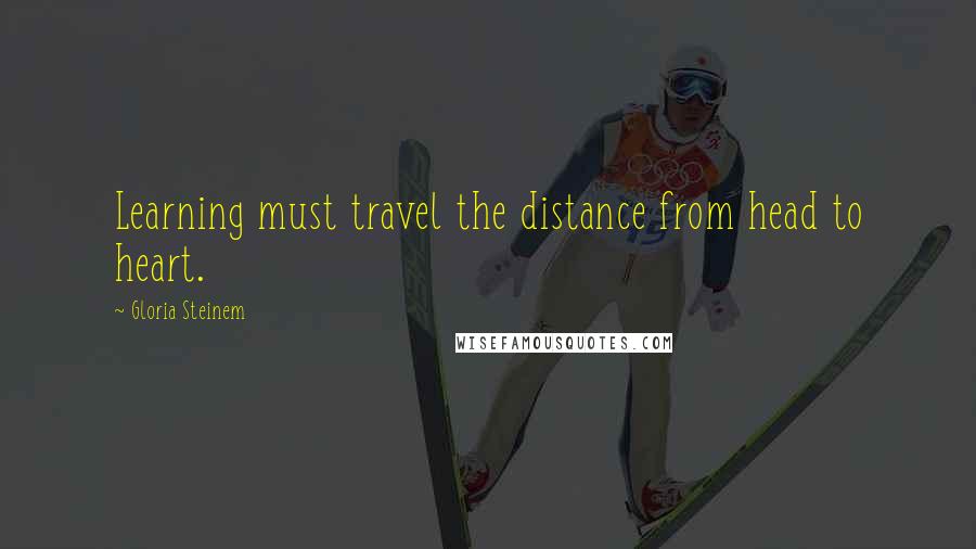 Gloria Steinem Quotes: Learning must travel the distance from head to heart.