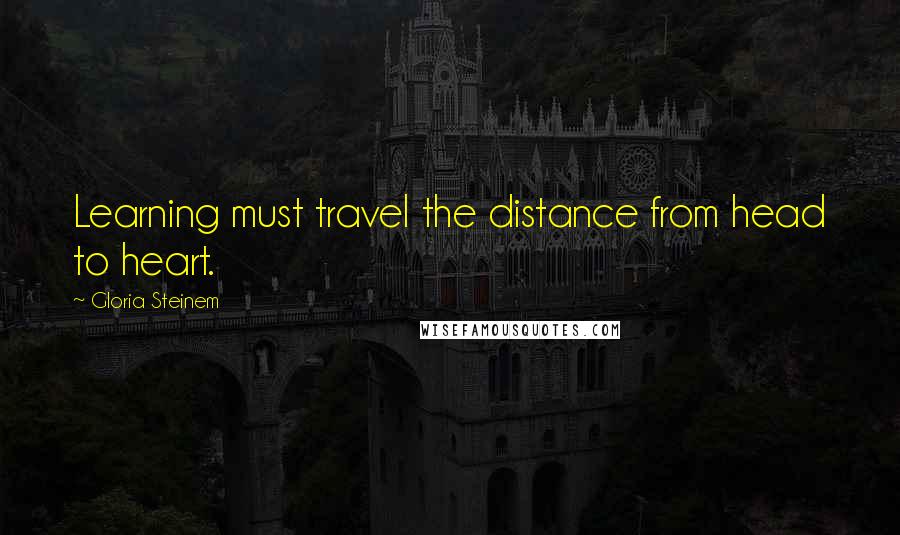Gloria Steinem Quotes: Learning must travel the distance from head to heart.