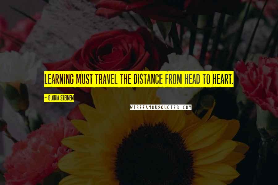 Gloria Steinem Quotes: Learning must travel the distance from head to heart.