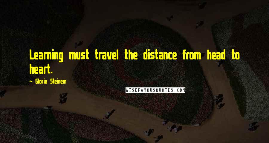 Gloria Steinem Quotes: Learning must travel the distance from head to heart.