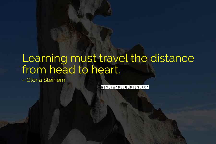 Gloria Steinem Quotes: Learning must travel the distance from head to heart.