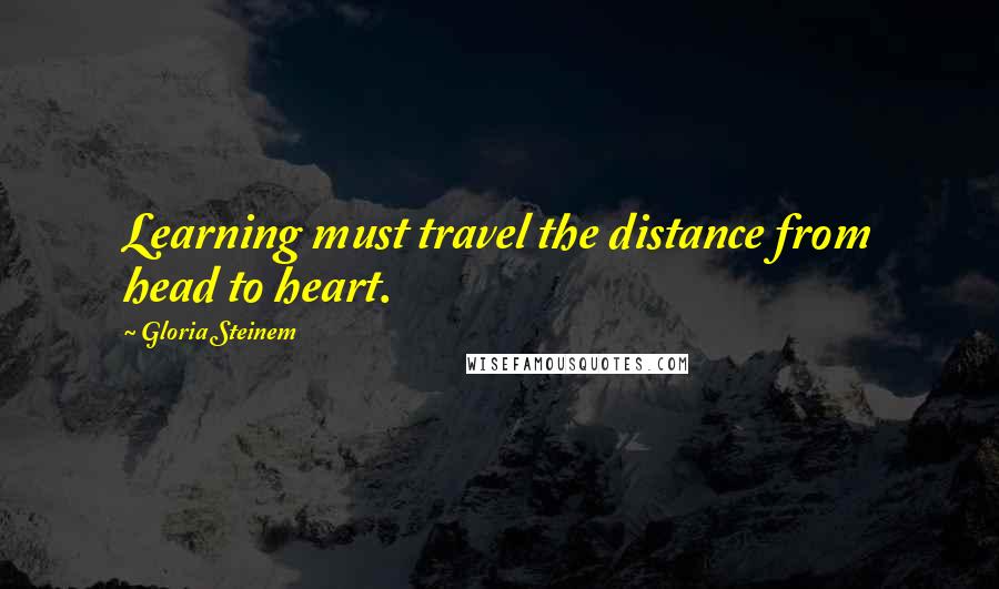 Gloria Steinem Quotes: Learning must travel the distance from head to heart.