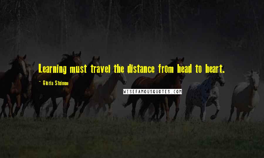 Gloria Steinem Quotes: Learning must travel the distance from head to heart.